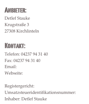 Anbieter: 
Detlef Stauke
Krugstraße 3
27308 Kirchlinteln

Kontakt:
Telefon: 04237 94 31 40
Fax: 04237 94 31 40
Email: info@stauke.com
Webseite: www.stauke.com

Registergericht:
Umsatzsteueridentifikationsnummer:
Inhaber: Detlef Stauke